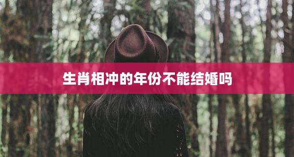 生肖相冲的年份不能结婚吗