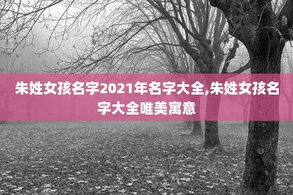 朱姓女孩名字2021年名字大全,朱姓女孩名字大全唯美寓意