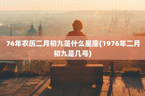 76年农历二月初九是什么星座(1976年二月初九是几号)