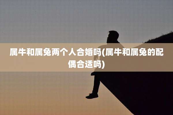 属牛和属兔两个人合婚吗(属牛和属兔的配偶合适吗)