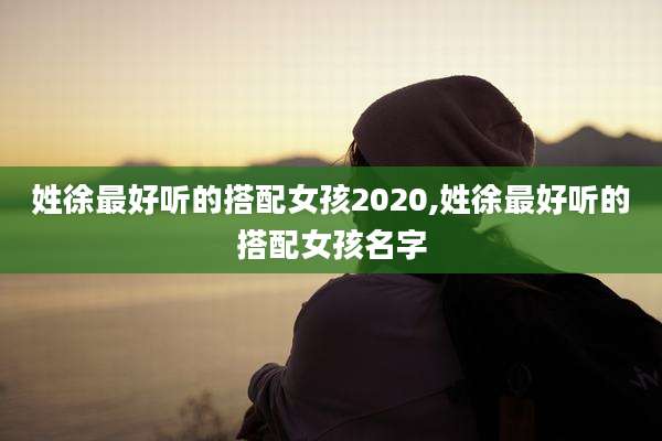 姓徐最好听的搭配女孩2020,姓徐最好听的搭配女孩名字