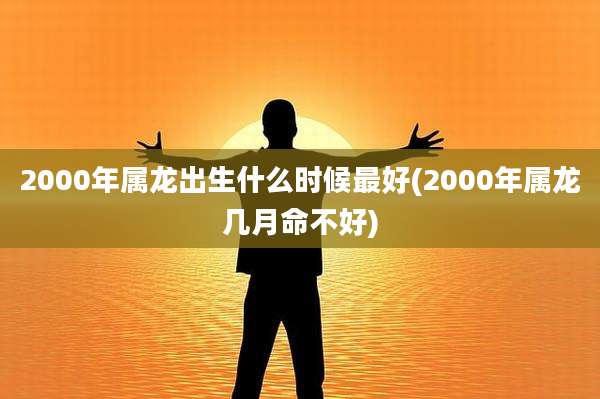 2000年属龙出生什么时候最好(2000年属龙几月命不好)