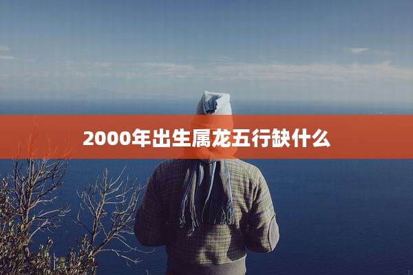 2000年出生属龙五行缺什么