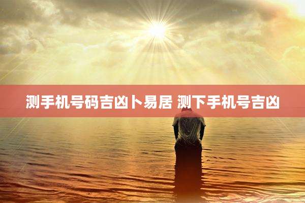 测手机号码吉凶卜易居 测下手机号吉凶