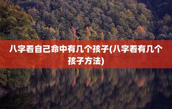八字看自己命中有几个孩子(八字看有几个孩子方法)