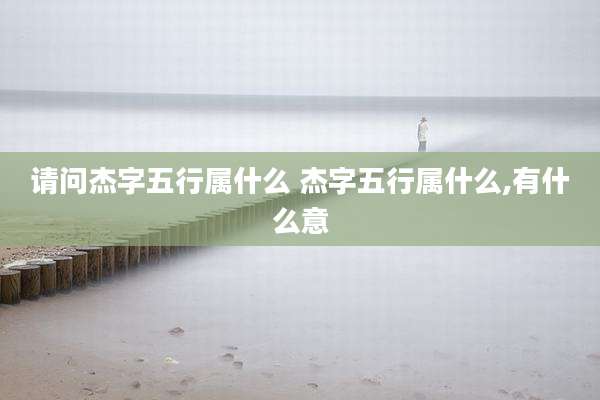 请问杰字五行属什么 杰字五行属什么,有什么意