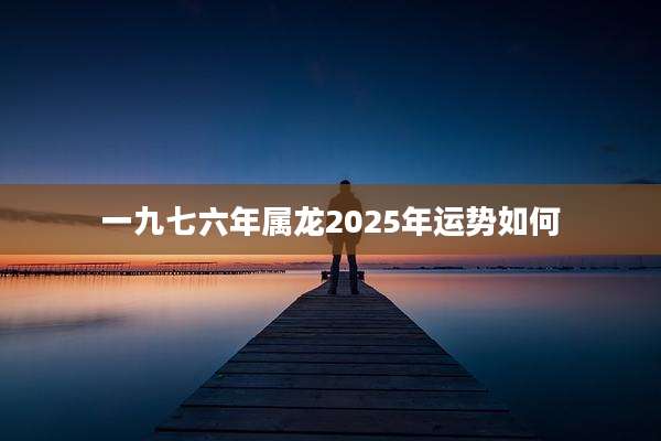 一九七六年属龙2025年运势如何