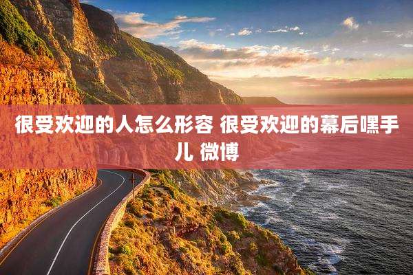 很受欢迎的人怎么形容 很受欢迎的幕后嘿手儿 微博
