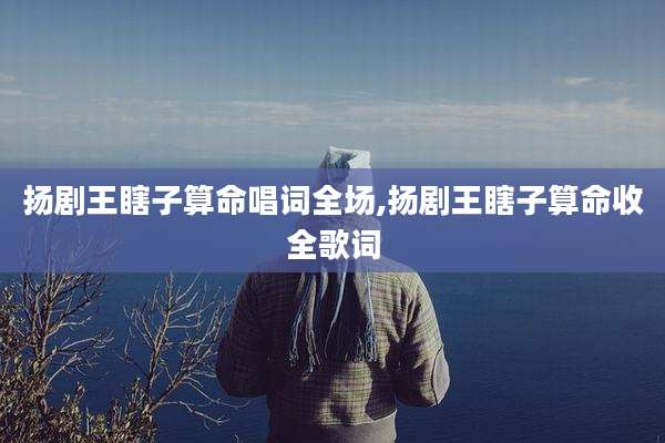 扬剧王瞎子算命唱词全场,扬剧王瞎子算命收全歌词