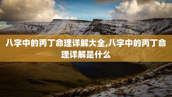 八字中的丙丁命理详解大全,八字中的丙丁命理详解是什么