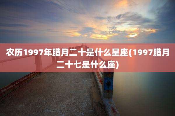 农历1997年腊月二十是什么星座(1997腊月二十七是什么座)