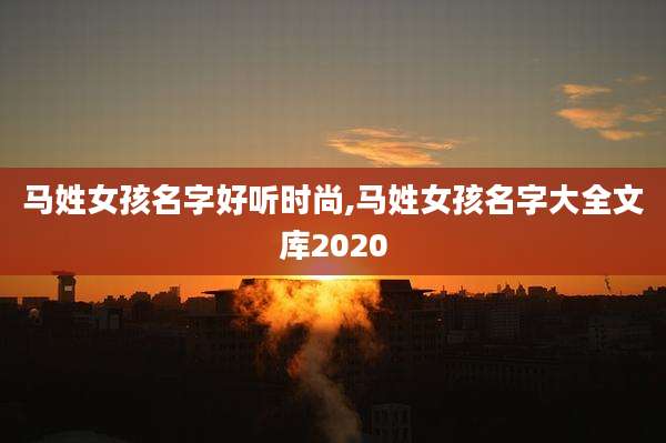 马姓女孩名字好听时尚,马姓女孩名字大全文库2020