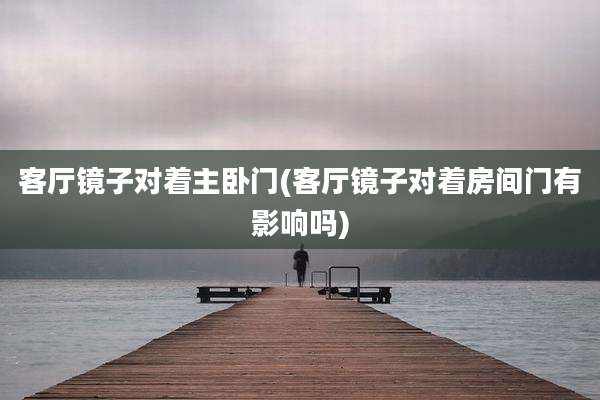 客厅镜子对着主卧门(客厅镜子对着房间门有影响吗)