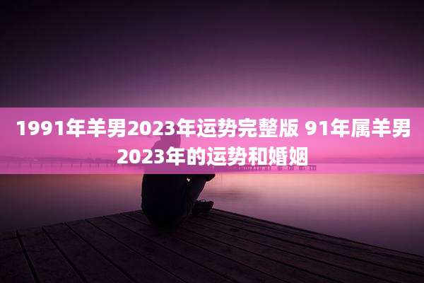 1991年羊男2023年运势完整版 91年属羊男2023年的运势和婚姻