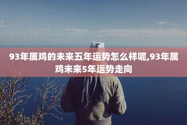 93年属鸡的未来五年运势怎么样呢,93年属鸡未来5年运势走向