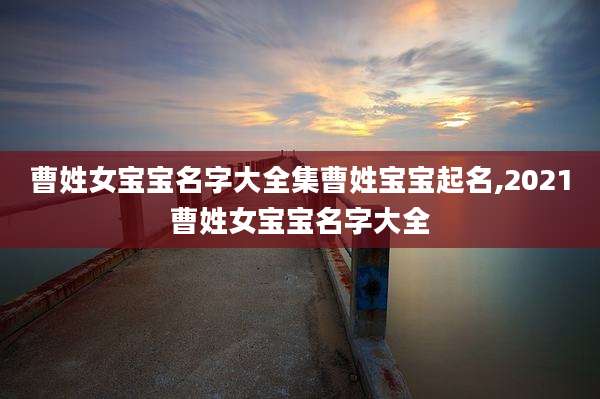 曹姓女宝宝名字大全集曹姓宝宝起名,2021曹姓女宝宝名字大全