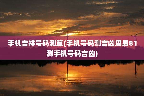 手机吉祥号码测算(手机号码测吉凶周易81测手机号码吉凶)