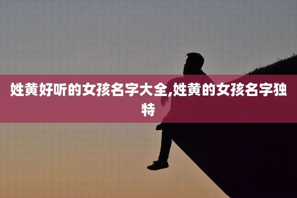姓黄好听的女孩名字大全,姓黄的女孩名字独特