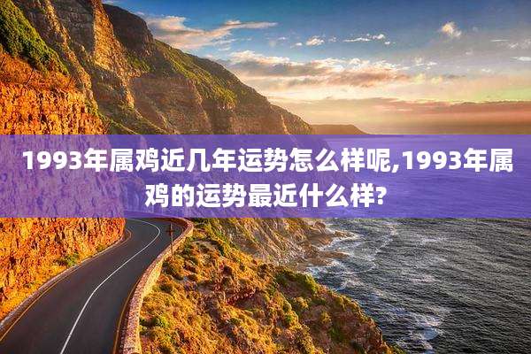 1993年属鸡近几年运势怎么样呢,1993年属鸡的运势最近什么样?