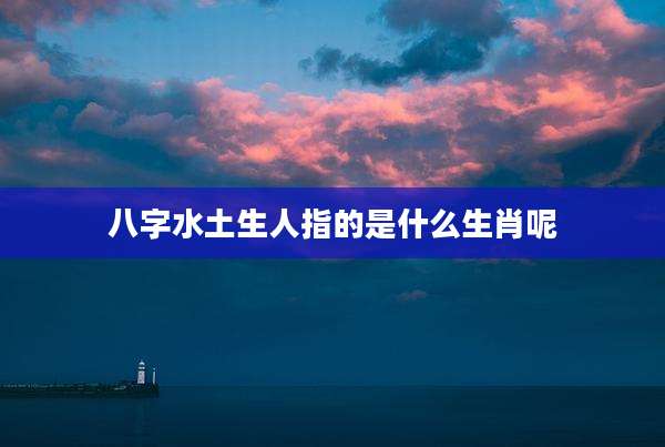 八字水土生人指的是什么生肖呢