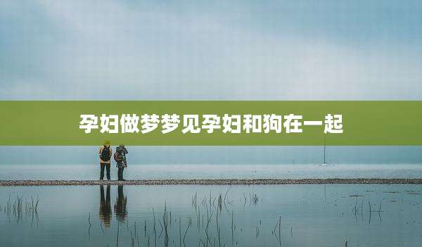 孕妇做梦梦见孕妇和狗在一起