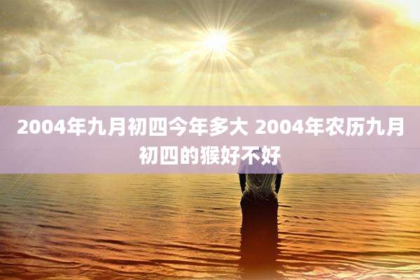 2004年九月初四今年多大 2004年农历九月初四的猴好不好