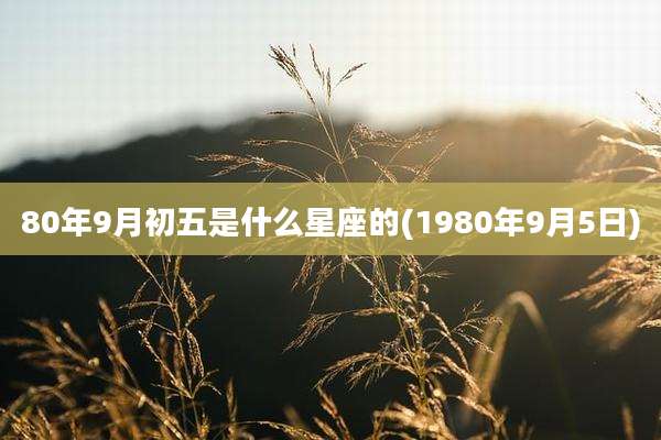 80年9月初五是什么星座的(1980年9月5日)