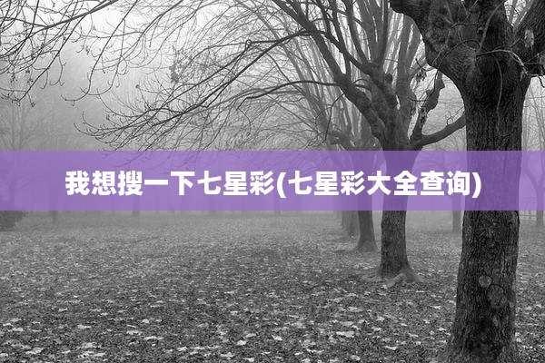 我想搜一下七星彩(七星彩大全查询)