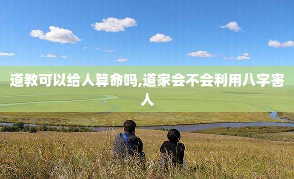 道教可以给人算命吗,道家会不会利用八字害人