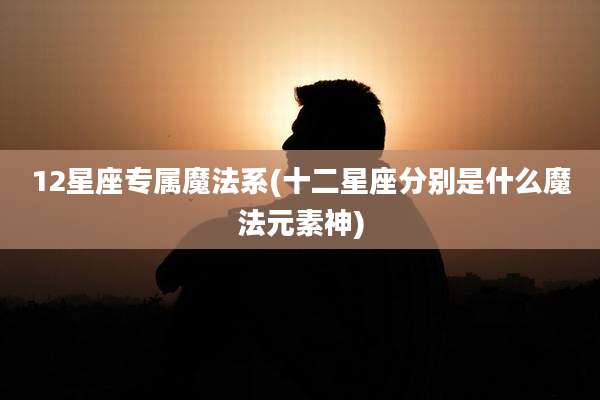 12星座专属魔法系(十二星座分别是什么魔法元素神)