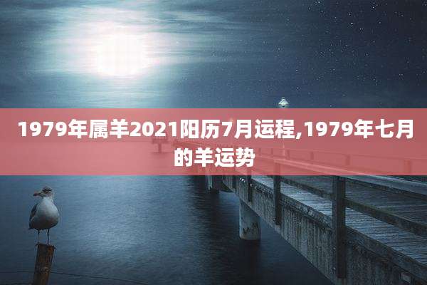 1979年属羊2021阳历7月运程,1979年七月的羊运势