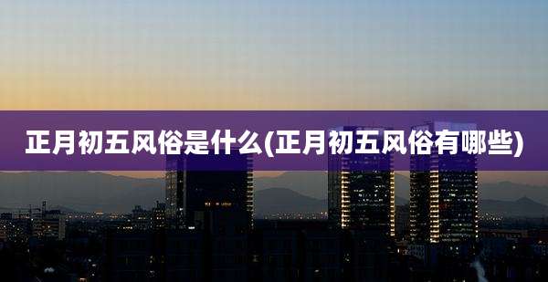 正月初五风俗是什么(正月初五风俗有哪些)