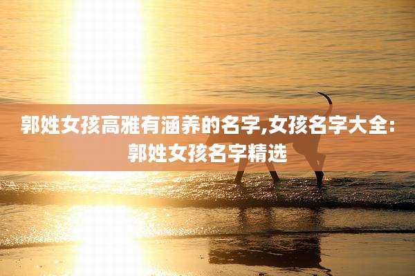 郭姓女孩高雅有涵养的名字,女孩名字大全:郭姓女孩名字精选