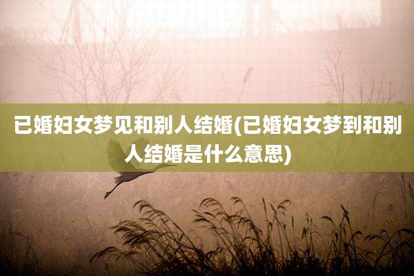 已婚妇女梦见和别人结婚(已婚妇女梦到和别人结婚是什么意思)