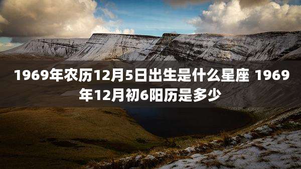 1969年农历12月5日出生是什么星座 1969年12月初6阳历是多少