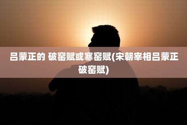 吕蒙正的 破窑赋或寒窑赋(宋朝宰相吕蒙正破窑赋)