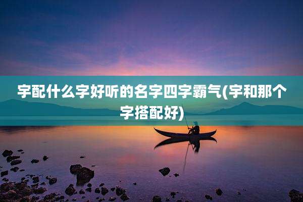 宇配什么字好听的名字四字霸气(宇和那个字搭配好)