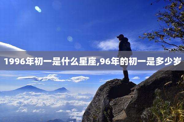 1996年初一是什么星座,96年的初一是多少岁