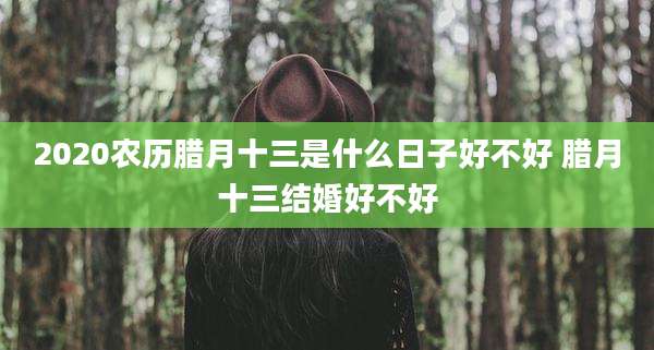 2020农历腊月十三是什么日子好不好 腊月十三结婚好不好