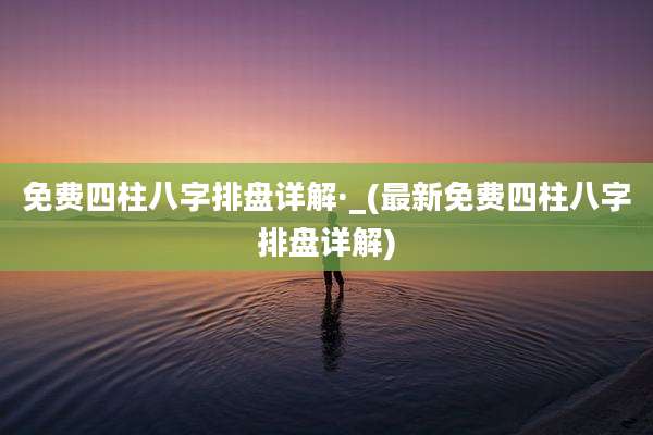 免费四柱八字排盘详解·_(最新免费四柱八字排盘详解)