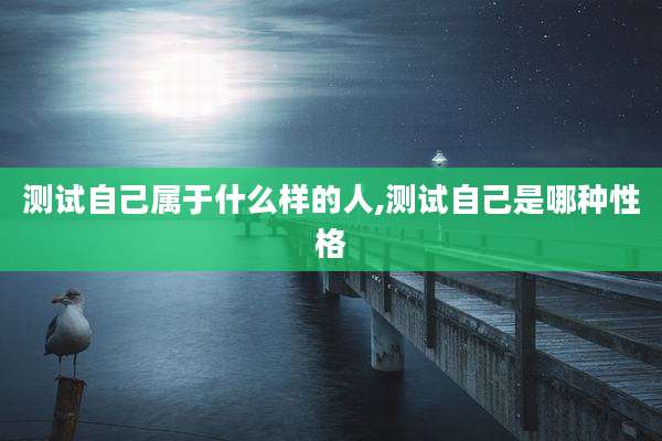 测试自己属于什么样的人,测试自己是哪种性格