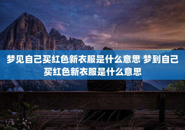 梦见自己买红色新衣服是什么意思 梦到自己买红色新衣服是什么意思