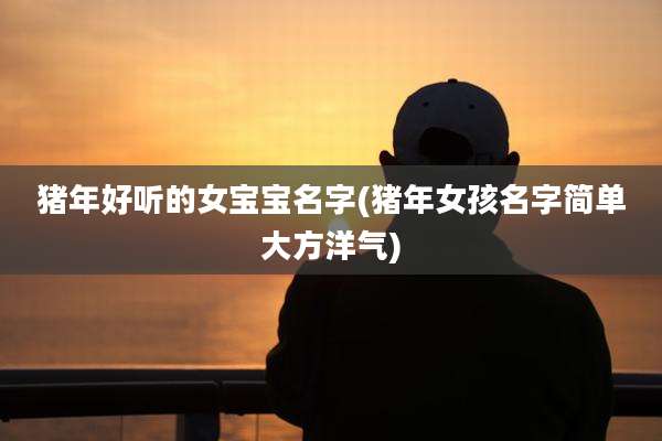猪年好听的女宝宝名字(猪年女孩名字简单大方洋气)