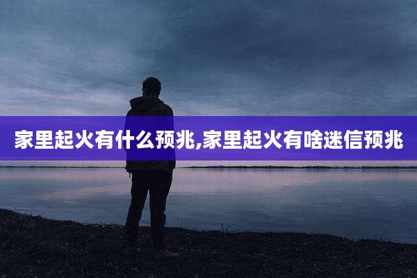 家里起火有什么预兆,家里起火有啥迷信预兆