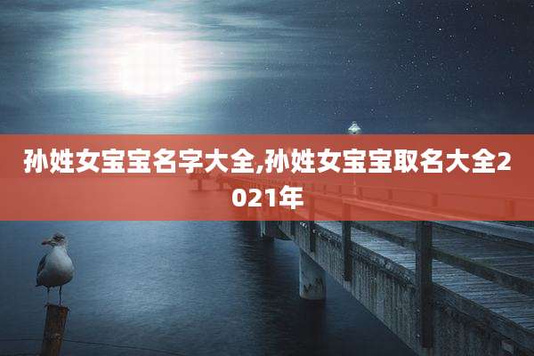 孙姓女宝宝名字大全,孙姓女宝宝取名大全2021年