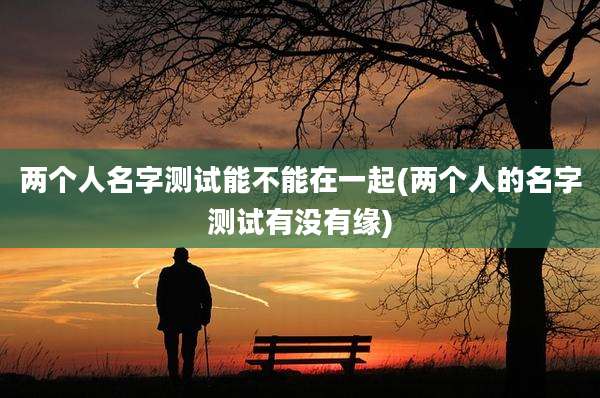 两个人名字测试能不能在一起(两个人的名字测试有没有缘)