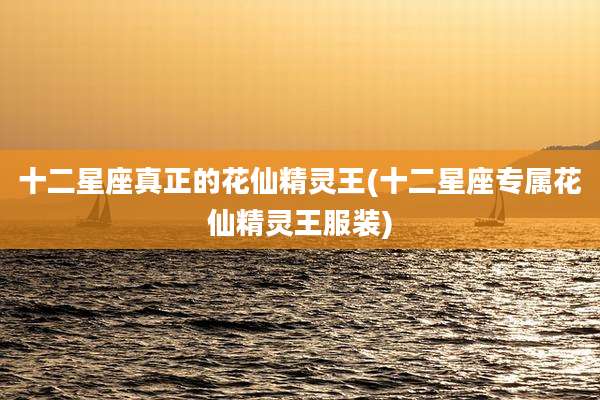 十二星座真正的花仙精灵王(十二星座专属花仙精灵王服装)
