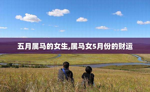 五月属马的女生,属马女5月份的财运