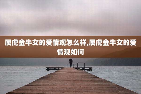 属虎金牛女的爱情观怎么样,属虎金牛女的爱情观如何