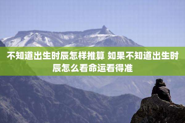 不知道出生时辰怎样推算 如果不知道出生时辰怎么看命运看得准